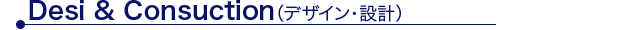 Desi & Consuction（デザイン・設計）